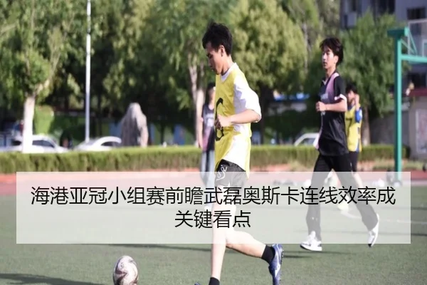 海港亚冠小组赛前瞻武磊奥斯卡连线效率成关键看点